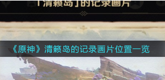 原神清籁岛的记录画片的位置在什么地方？